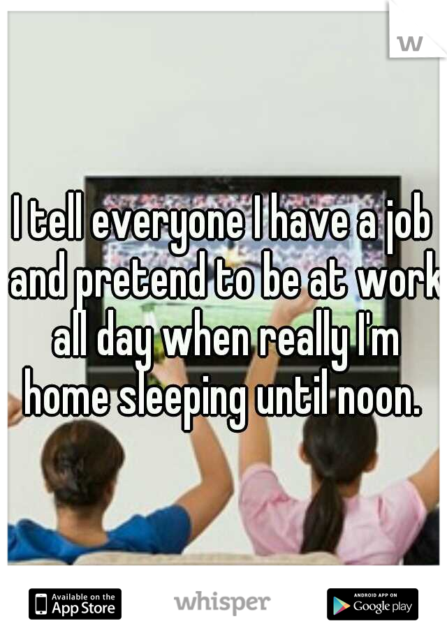 I tell everyone I have a job and pretend to be at work all day when really I'm home sleeping until noon. 