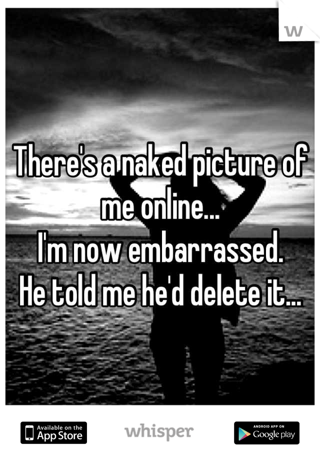 There's a naked picture of me online...
I'm now embarrassed. 
He told me he'd delete it...