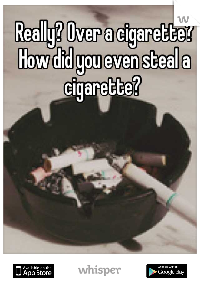 Really? Over a cigarette? How did you even steal a cigarette? 