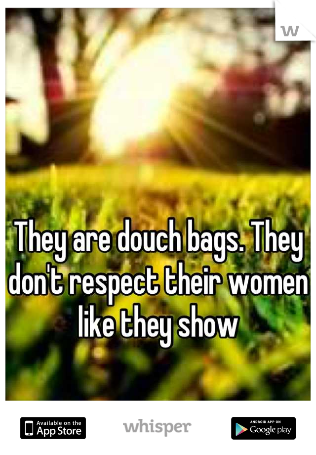 They are douch bags. They don't respect their women like they show