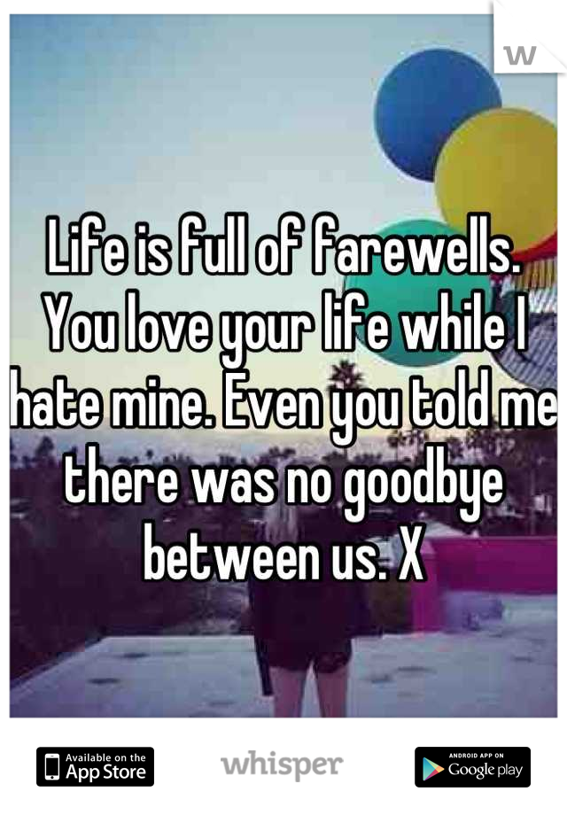 Life is full of farewells. You love your life while I hate mine. Even you told me there was no goodbye between us. X