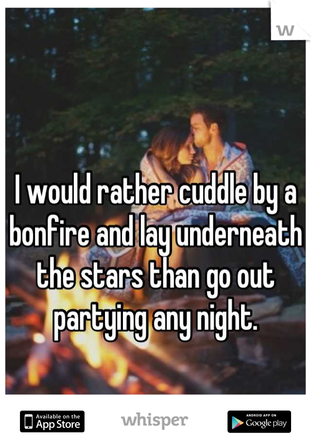 I would rather cuddle by a bonfire and lay underneath the stars than go out partying any night.