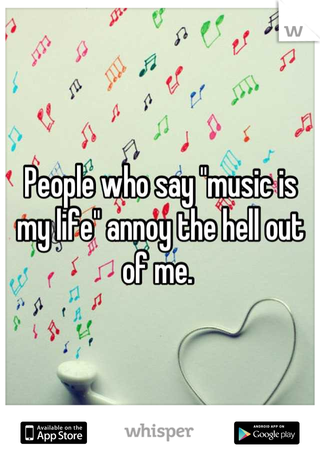 People who say "music is my life" annoy the hell out of me. 