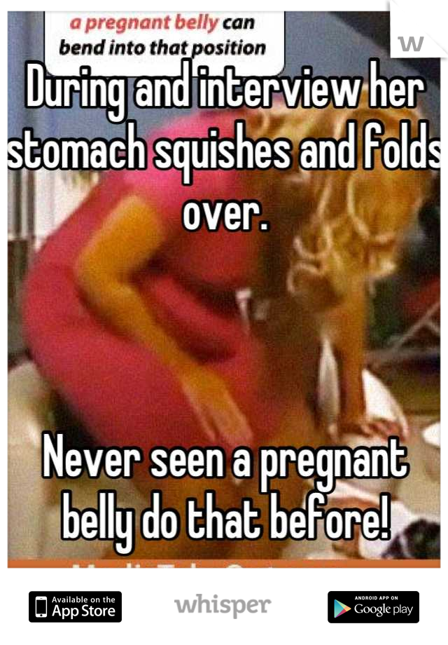 During and interview her stomach squishes and folds over. 



Never seen a pregnant belly do that before!