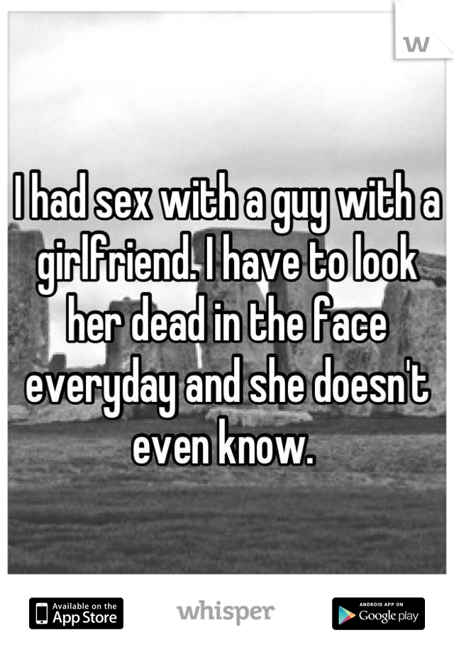 I had sex with a guy with a girlfriend. I have to look her dead in the face everyday and she doesn't even know. 