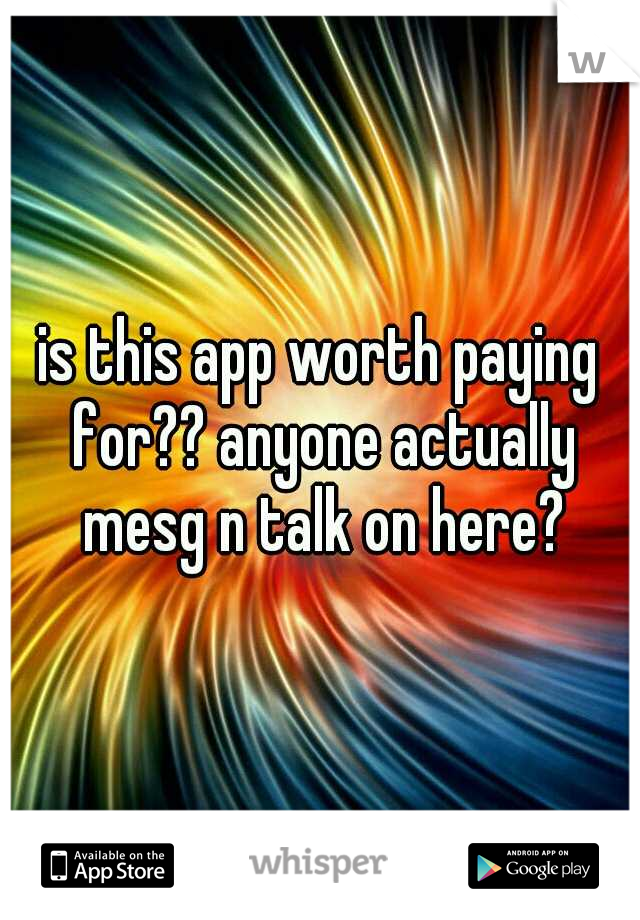 is this app worth paying for?? anyone actually mesg n talk on here?