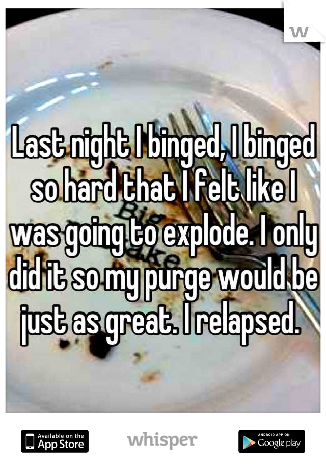 Last night I binged, I binged so hard that I felt like I was going to explode. I only did it so my purge would be just as great. I relapsed. 