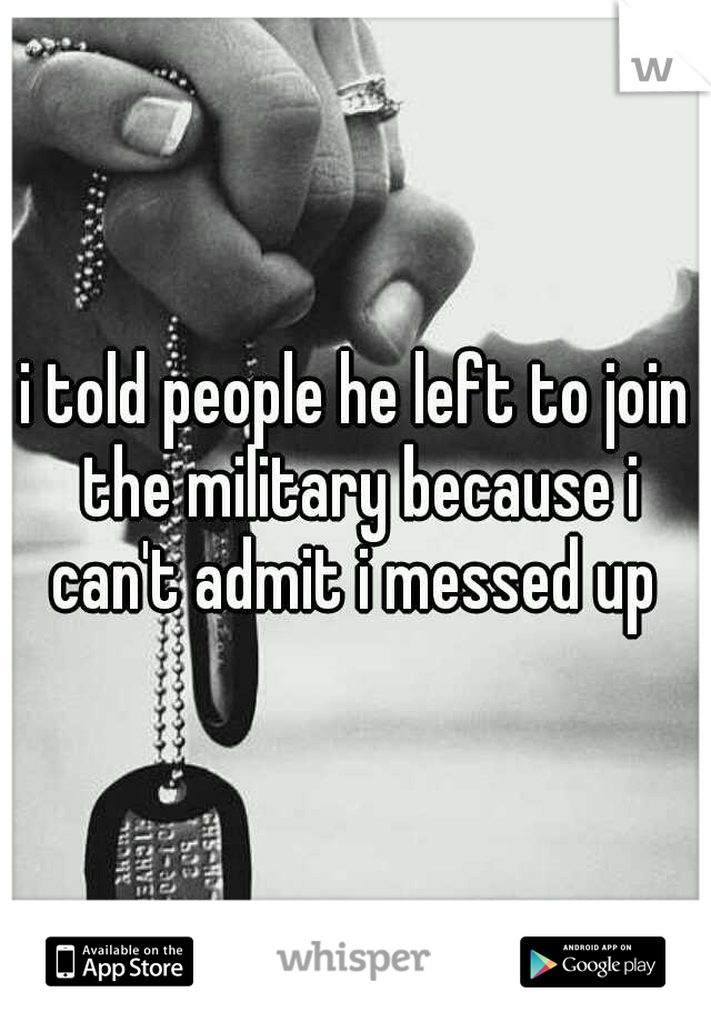 i told people he left to join the military because i can't admit i messed up 