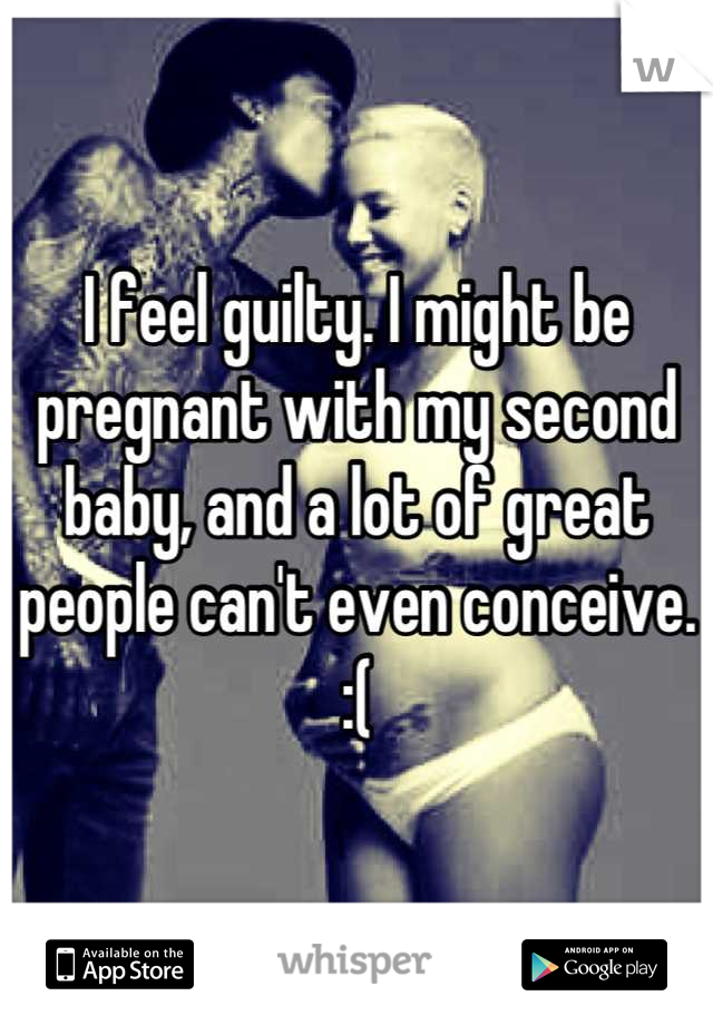 I feel guilty. I might be pregnant with my second baby, and a lot of great people can't even conceive. :(