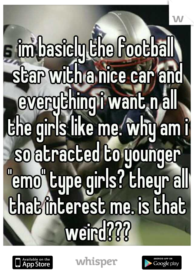 im basicly the football star with a nice car and everything i want n all the girls like me. why am i so atracted to younger "emo" type girls? theyr all that interest me. is that weird???