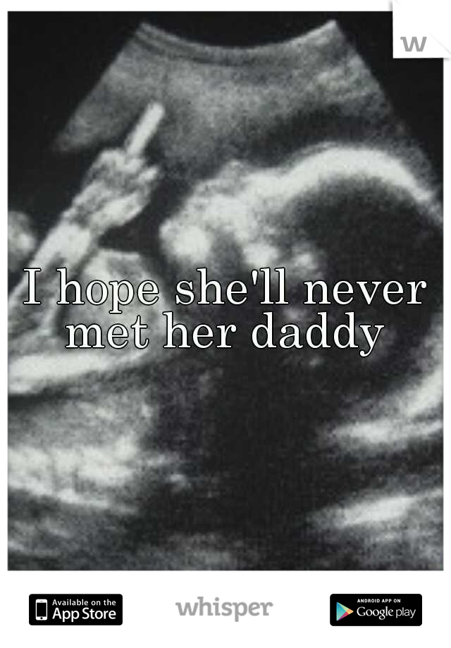 I hope she'll never met her daddy 