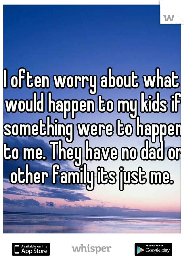 I often worry about what would happen to my kids if something were to happen to me. They have no dad or other family its just me. 