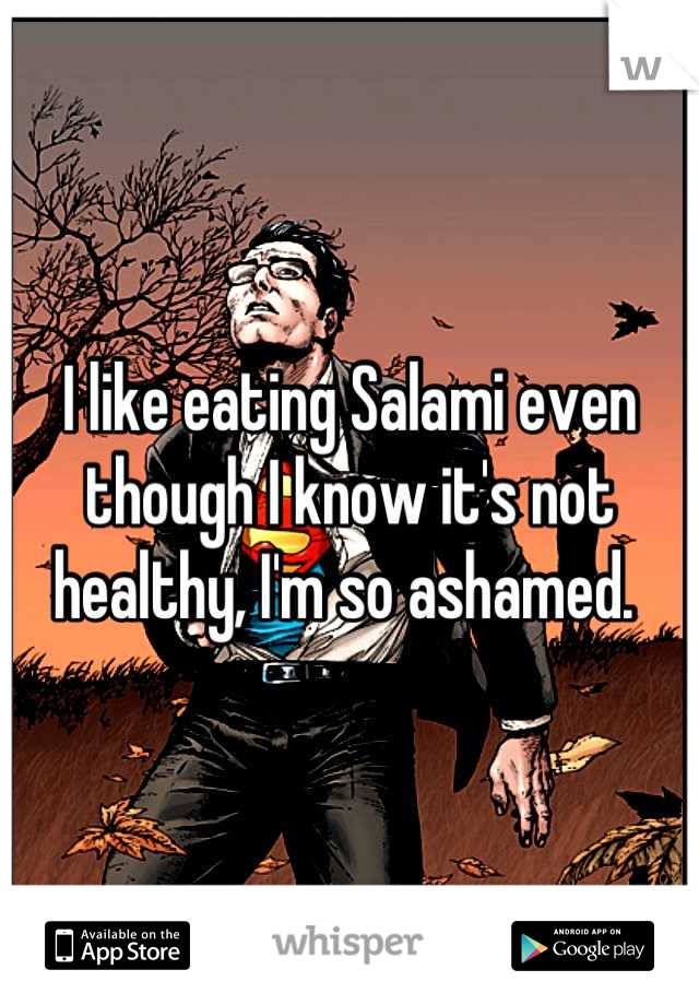 I like eating Salami even though I know it's not healthy, I'm so ashamed. 