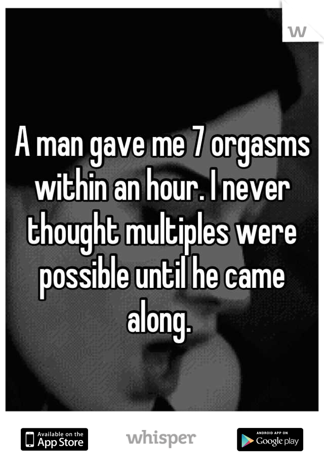 A man gave me 7 orgasms within an hour. I never thought multiples were possible until he came along. 