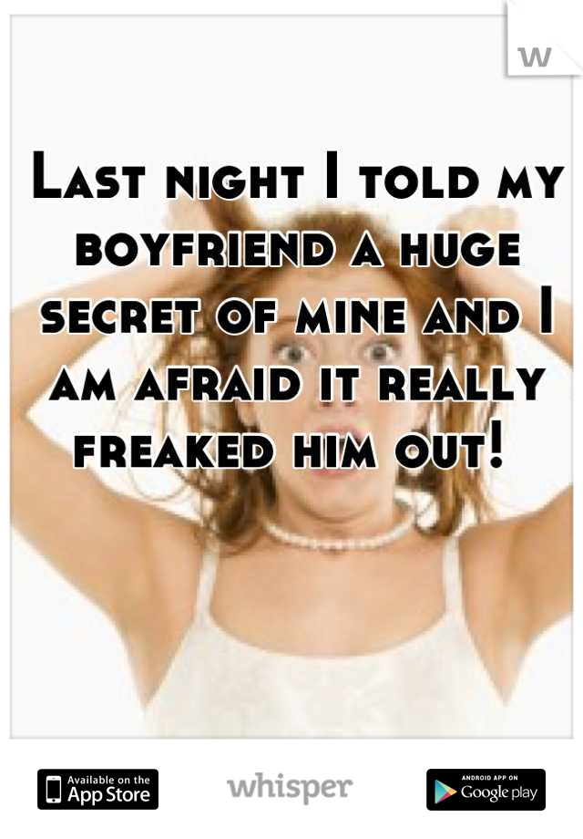 Last night I told my boyfriend a huge secret of mine and I am afraid it really freaked him out! 
