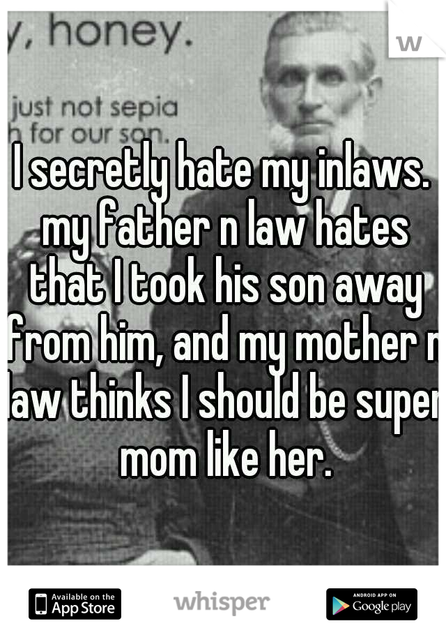 I secretly hate my inlaws. my father n law hates that I took his son away from him, and my mother n law thinks I should be super mom like her.