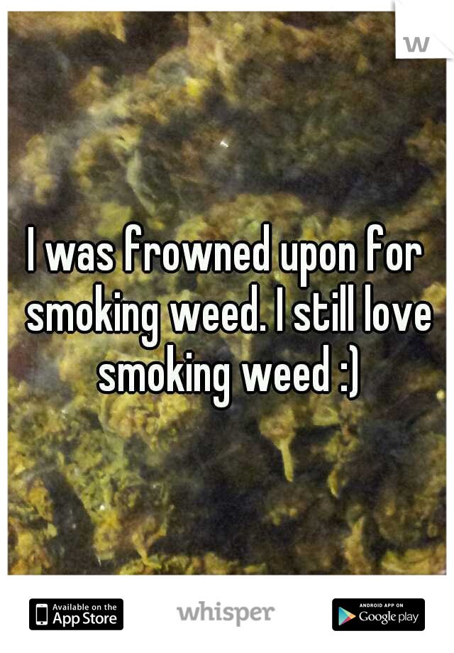 I was frowned upon for smoking weed. I still love smoking weed :)