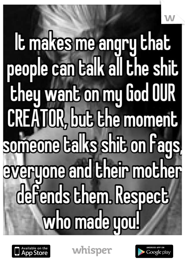 It makes me angry that people can talk all the shit they want on my God OUR CREATOR, but the moment someone talks shit on fags, everyone and their mother defends them. Respect who made you! 