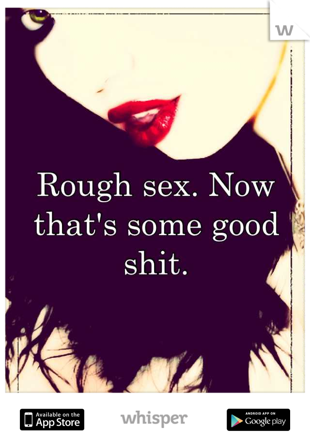 Rough sex. Now that's some good shit.