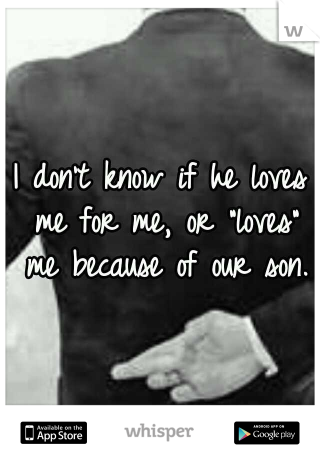 I don't know if he loves me for me, or "loves" me because of our son.
