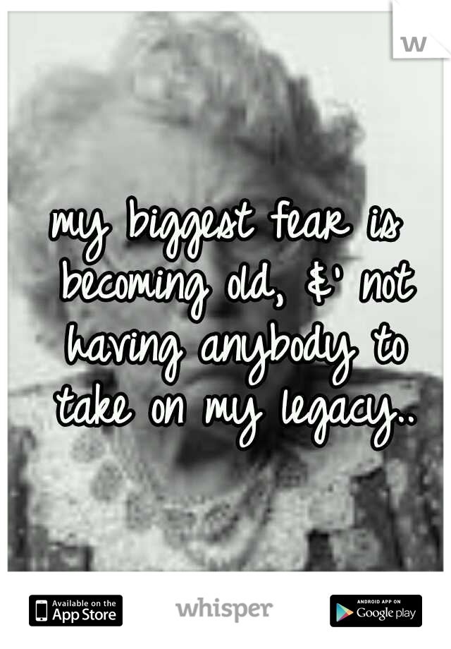 my biggest fear is becoming old, &' not having anybody to take on my legacy..