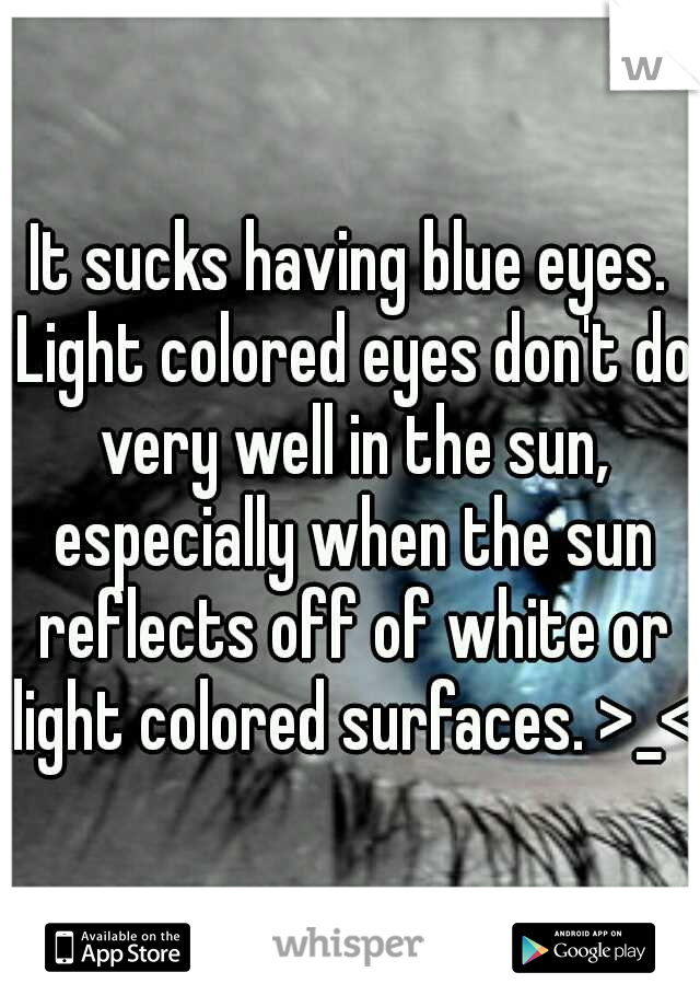 It sucks having blue eyes. Light colored eyes don't do very well in the sun, especially when the sun reflects off of white or light colored surfaces. >_<