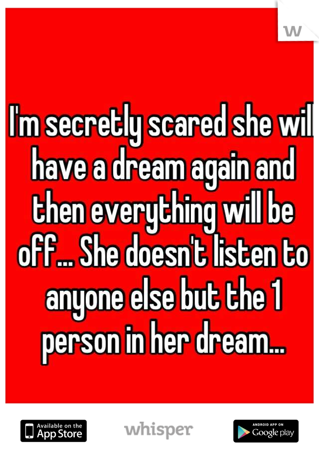 I'm secretly scared she will have a dream again and then everything will be off... She doesn't listen to anyone else but the 1 person in her dream...