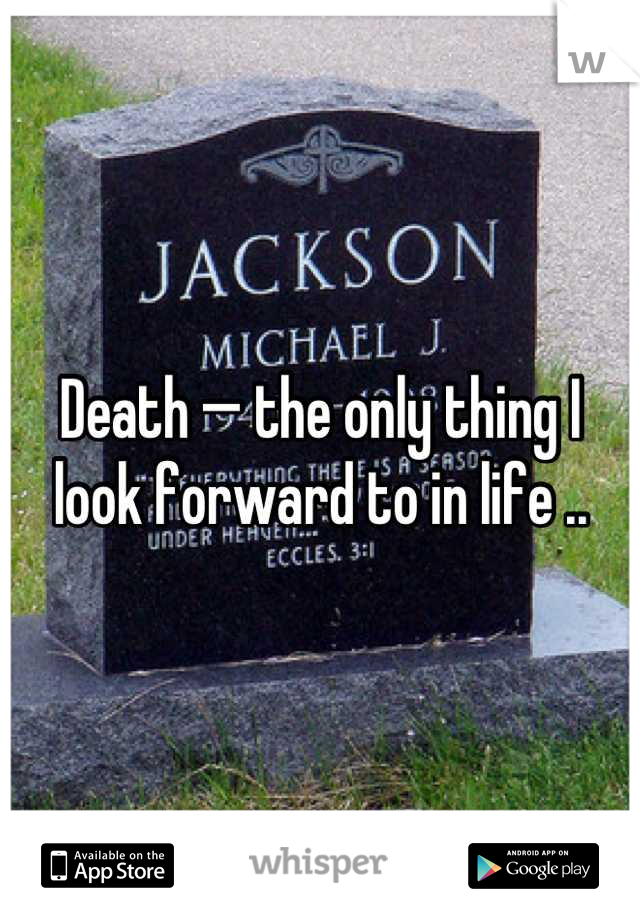 Death — the only thing I look forward to in life ..