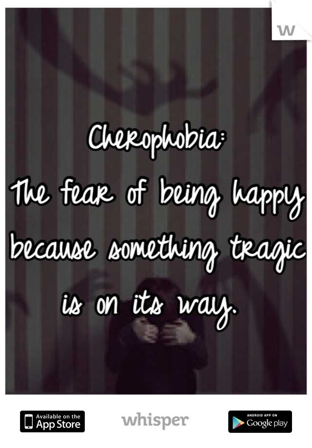 Cherophobia:
The fear of being happy because something tragic is on its way. 