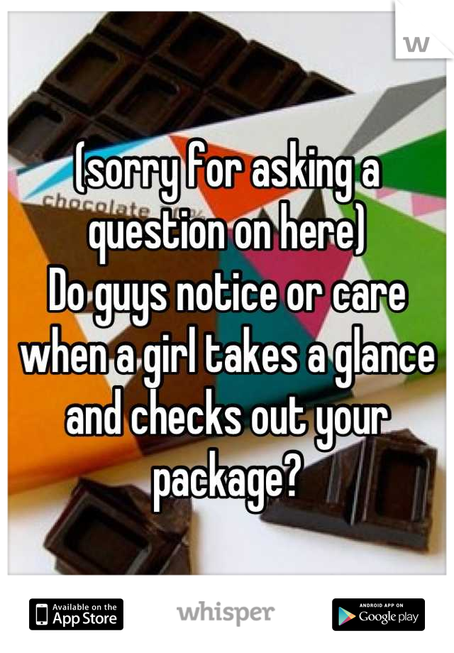 (sorry for asking a question on here)
Do guys notice or care when a girl takes a glance and checks out your package?
