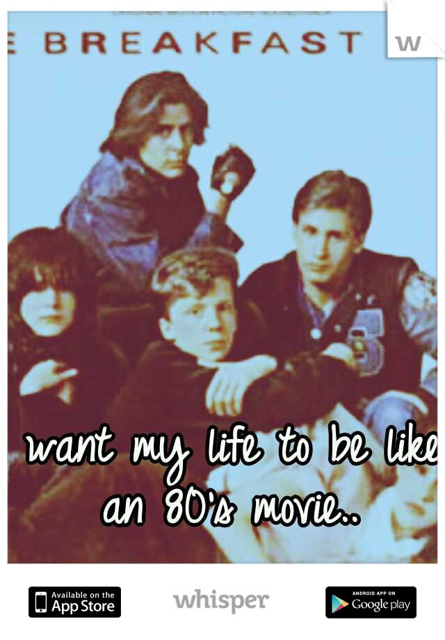I want my life to be like an 80's movie..