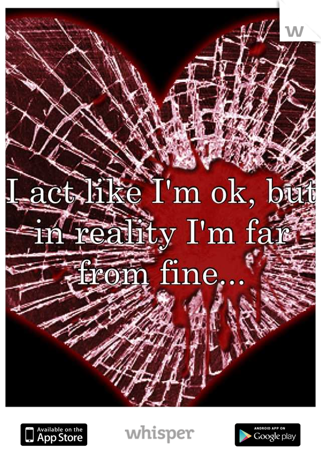 I act like I'm ok, but in reality I'm far from fine...