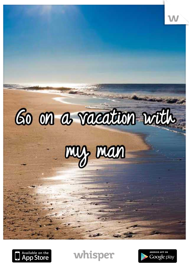 Go on a vacation with my man