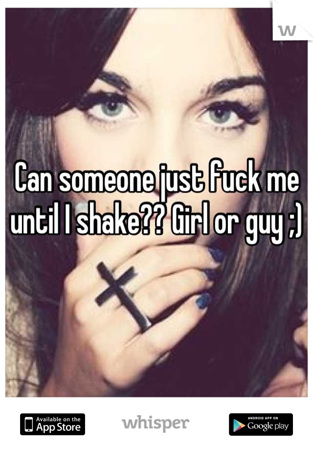 Can someone just fuck me until I shake?? Girl or guy ;)