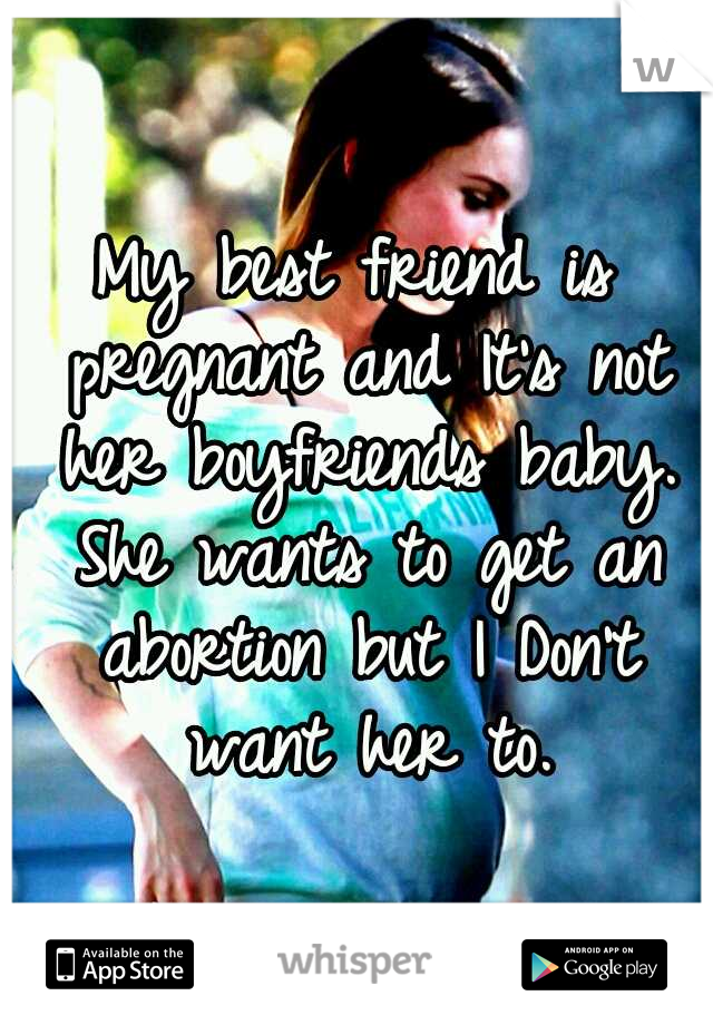 My best friend is pregnant and It's not her boyfriends baby. She wants to get an abortion but I Don't want her to.