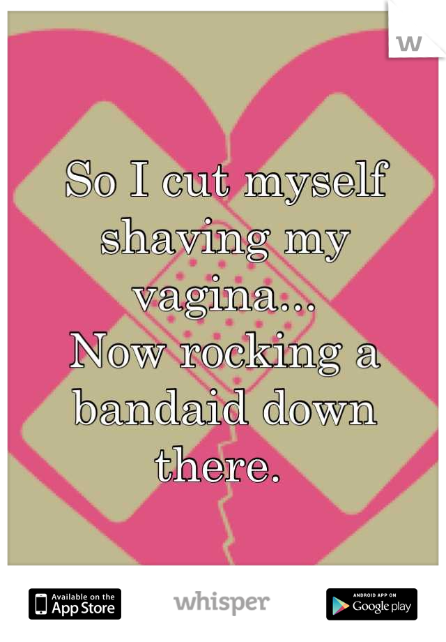 So I cut myself shaving my vagina... 
Now rocking a bandaid down there. 
