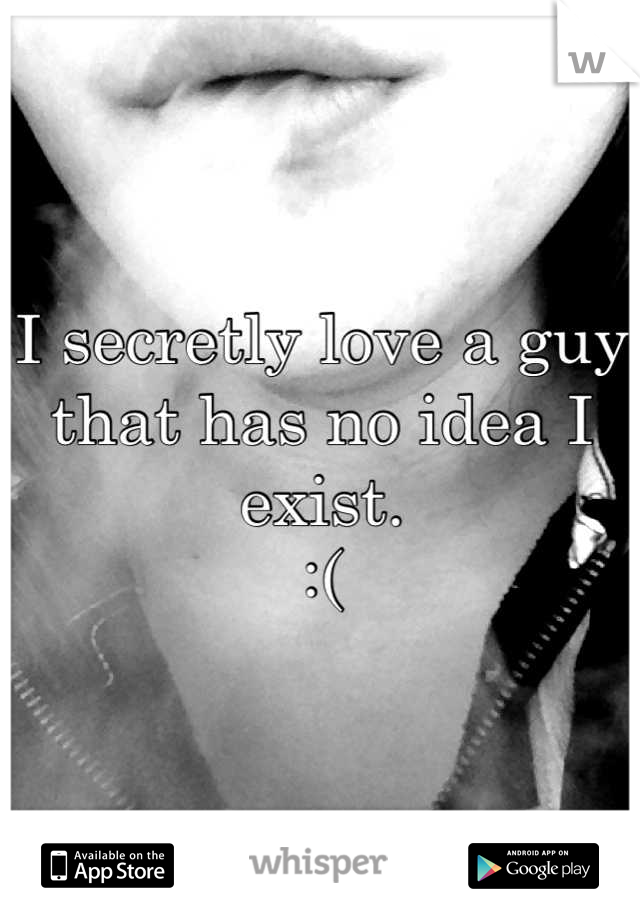 I secretly love a guy that has no idea I exist.
:(