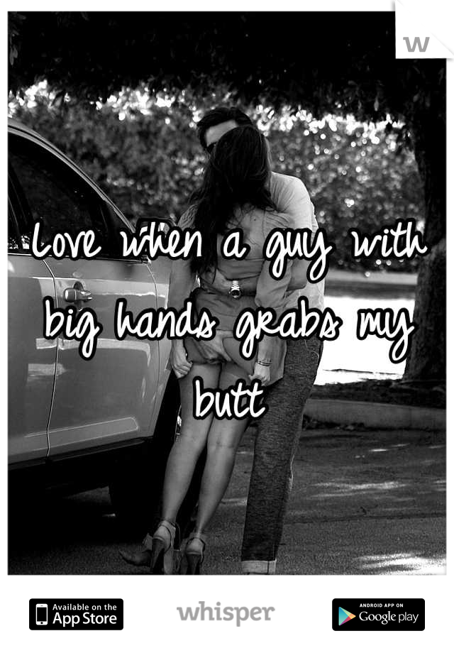 Love when a guy with big hands grabs my butt