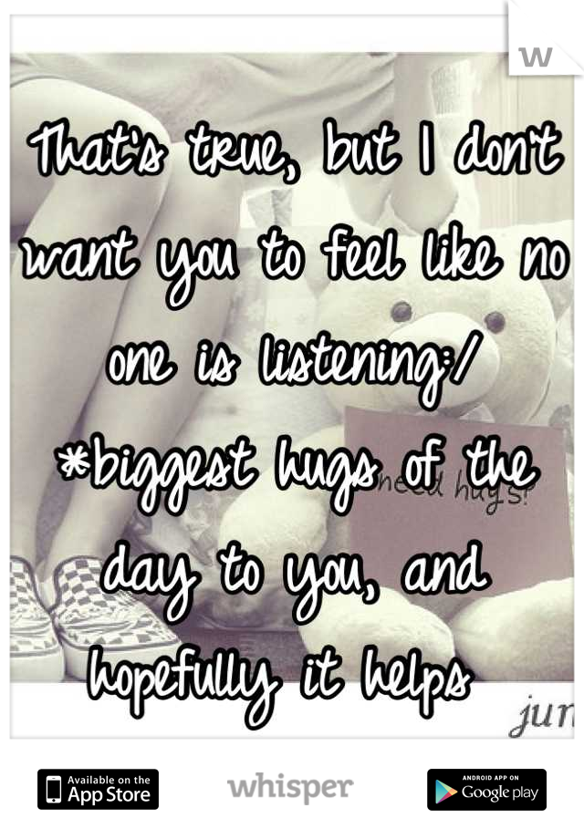 That's true, but I don't want you to feel like no one is listening:/ *biggest hugs of the day to you, and hopefully it helps 
