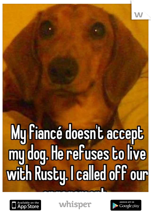 My fiancé doesn't accept my dog. He refuses to live with Rusty. I called off our engagement. 