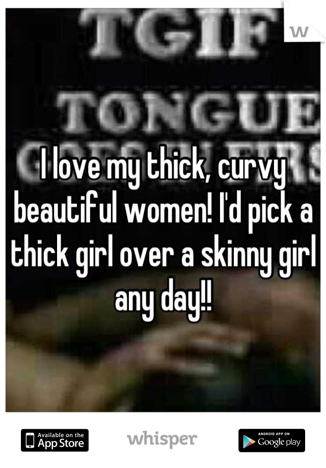 I love my thick, curvy beautiful women! I'd pick a thick girl over a skinny girl any day!!