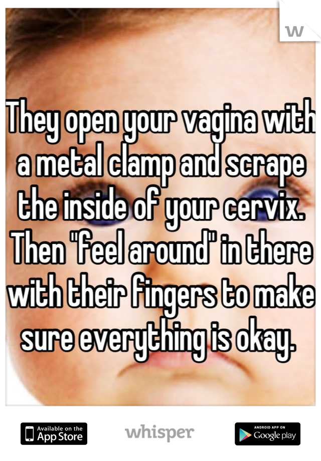 They open your vagina with a metal clamp and scrape the inside of your cervix. Then "feel around" in there with their fingers to make sure everything is okay. 