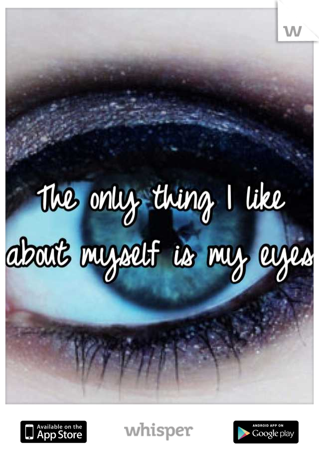 The only thing I like about myself is my eyes 