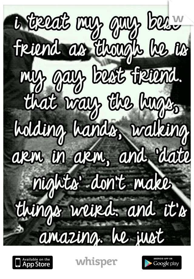 i treat my guy best friend as though he is my gay best friend. that way the hugs, holding hands, walking arm in arm, and 'date nights' don't make things weird. and it's amazing. he just understands.