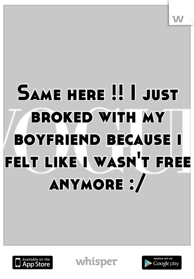 Same here !! I just broked with my boyfriend because i felt like i wasn't free anymore :/