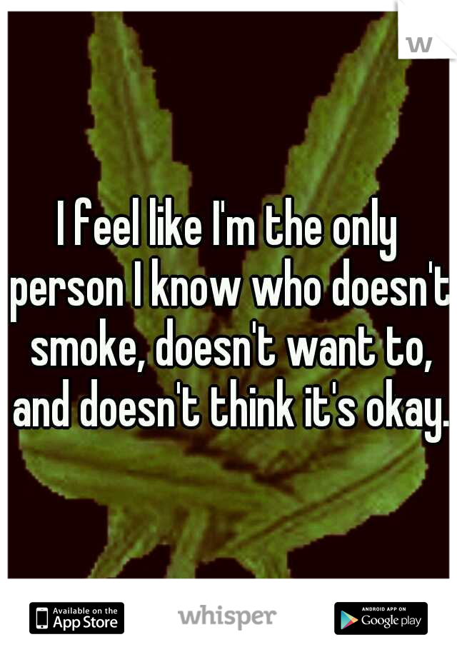 I feel like I'm the only person I know who doesn't smoke, doesn't want to, and doesn't think it's okay.