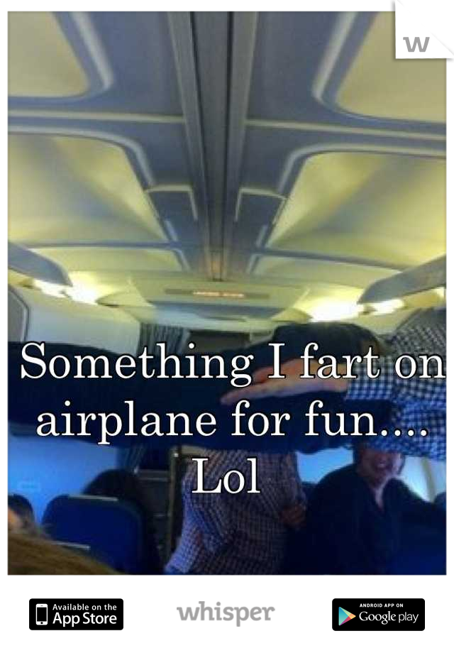 Something I fart on airplane for fun.... Lol 