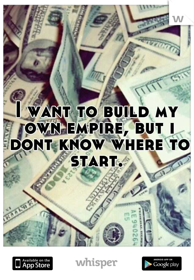 I want to build my own empire, but i dont know where to start. 