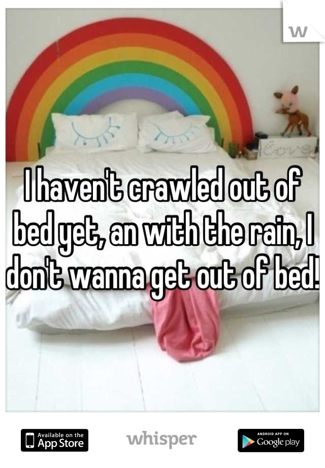 I haven't crawled out of bed yet, an with the rain, I don't wanna get out of bed! 