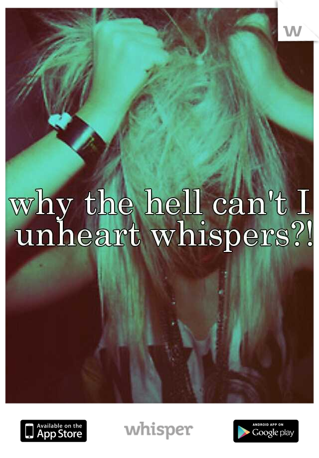 why the hell can't I unheart whispers?!